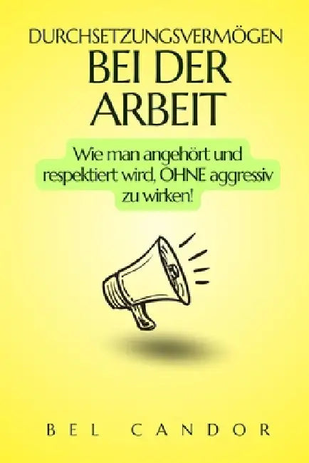 Durchsetzungsvermögen Bei Der Arbeit: Wie man angehört und respektiert wird, OHNE aggressiv zu wirken! by Bel Candor, Bel Candor