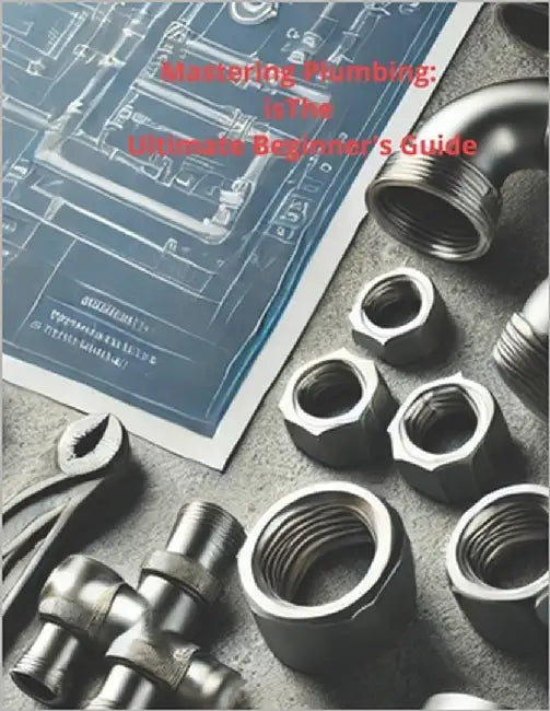 Mastering Plumbing: The Ultimate Beginner's Guide: 1. Learn Essential Skills, Tools, and Techniques for Home & Professional Plumbing by Gheraibia, Adil