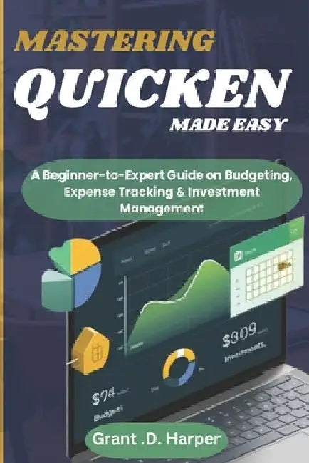 Mastering Quicken Made Easy: A Beginner-to-Expert Guide on Budgeting, Expense Tracking, Finance & Investment Management by Grant D. Harper