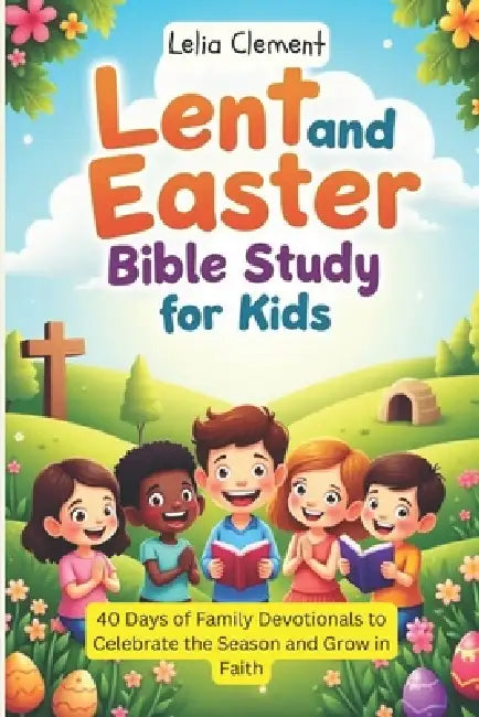 Lent and Easter Bible Study for Kids: 40 Days of Family Devotionals to Celebrate the Season and Grow in Faith by Lelia Clement