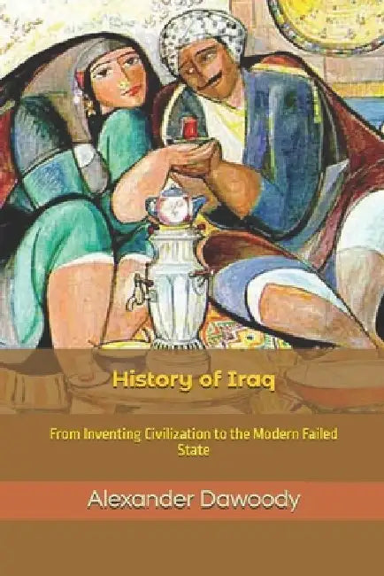 History of Iraq: From Inventing Civilization to the Modern Failed State by Alexander R. Dawoody
