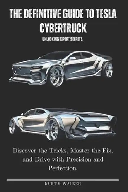 The Definitive Guide to Tesla Cybertruck Unlocking Expert Secrets.: Discover the Tricks, Master the Fix, and Drive with Precision and Perfection. by Kurt S. Walker