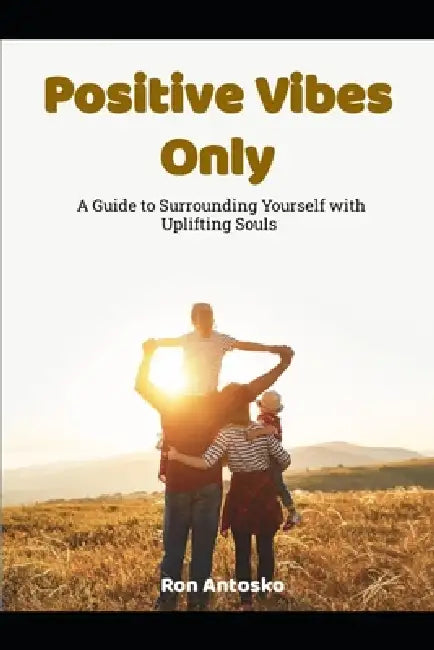 Positive Vibes Only: A Guide to Surrounding Yourself with Uplifting Souls by Ron Antosko