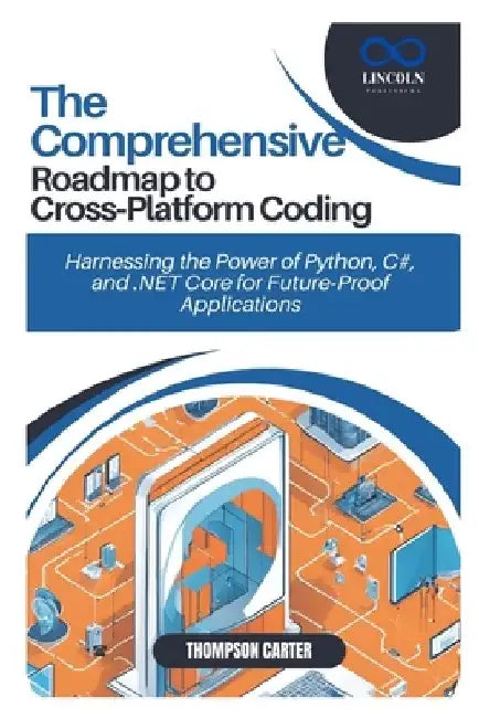 The Comprehensive Roadmap to Cross-Platform Coding: Harnessing the Power of Python, C#, and .NET Core for Future-Proof Applications by Thompson Carter