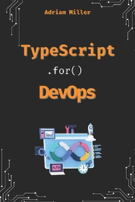 TypeScript for DevOps: The Secret Weapon for Automating, Scaling, and Securing Your Infrastructure by Adriam Miller