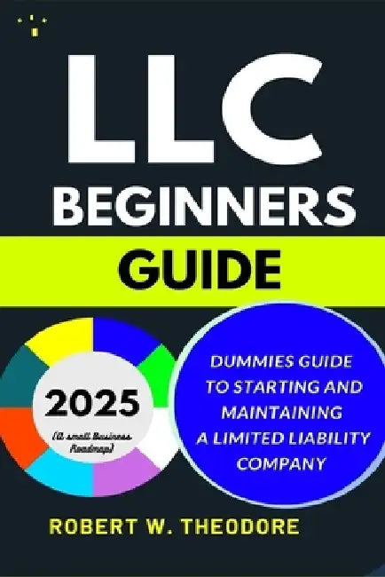 LLC Beginners Guide 2025: Dummies Guide to Starting and Maintaining a Limited Liability Company (A Small Businesses Roadmap) by Robert W. Theodore