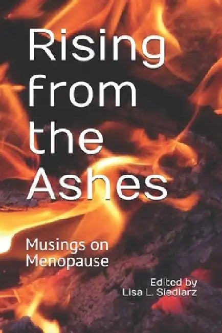 Rising from the Ashes: Literary Musings on Menopause by Lisa L. Siedlarz Editor