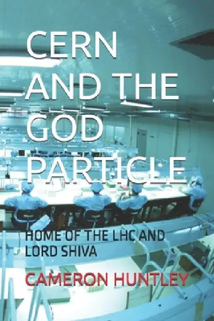 Cern and the God Particle: Home of the Lhc and Lord Shiva by Cameron Huntley