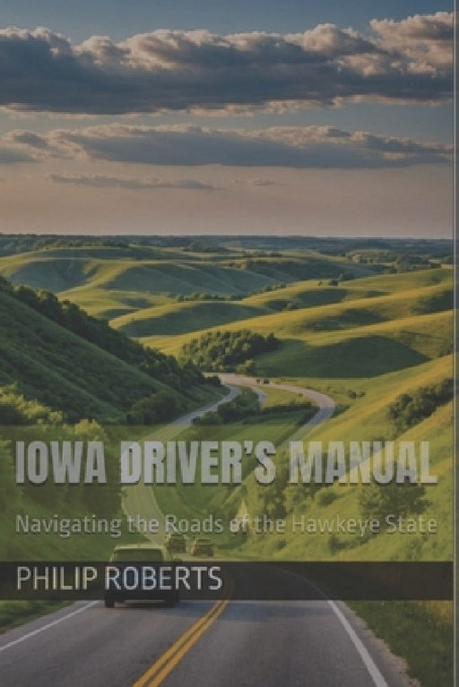Iowa Driver's Manual: Navigating the Roads of the Hawkeye State by Philip Roberts