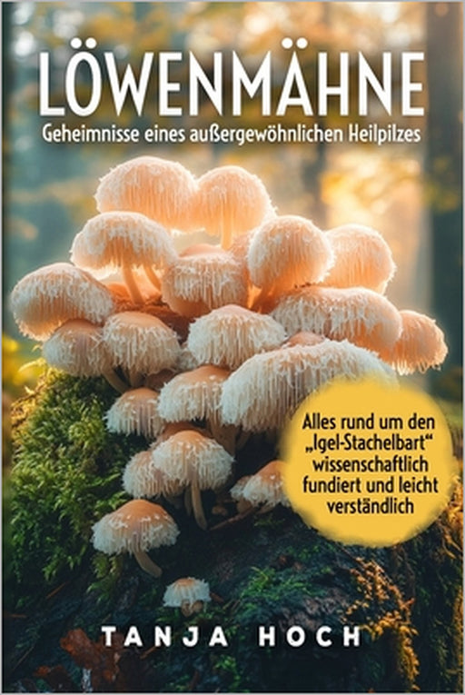 Löwenmähne Geheimnisse eines außergewöhnlichen Heilpilzes Natürliche Kraft für Körper und Gehirn: Alles rund um den "Igel-Stachelbart" - wissenschaftl by Tanja Hoch