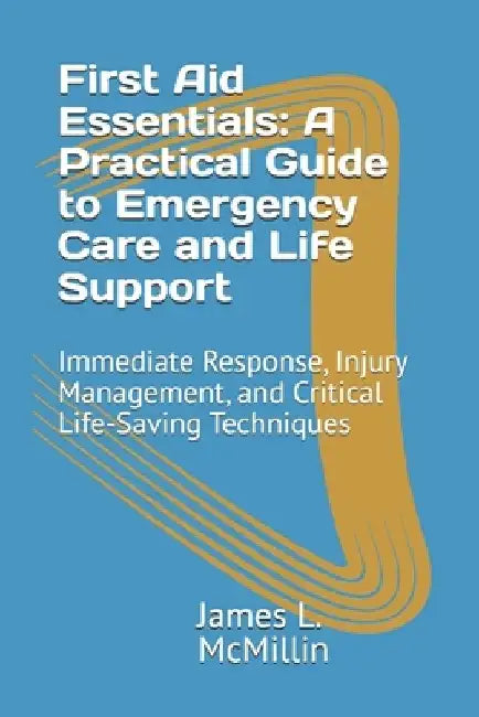 First Aid Essentials: A Practical Guide to Emergency Care and Life Support: Immediate Response, Injury Management, and Critical Life-Saving Techniques by James L. McMillin Emt-P