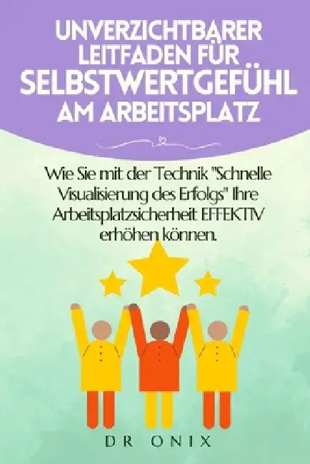 Unverzichtbarer Leitfaden Für Selbstwertgefühl Am Arbeitsplatz: Wie Sie mit der Technik "Schnelle Visualisierung des Erfolgs" Ihre Arbeitsplatzsicherh by Onix, Onix
