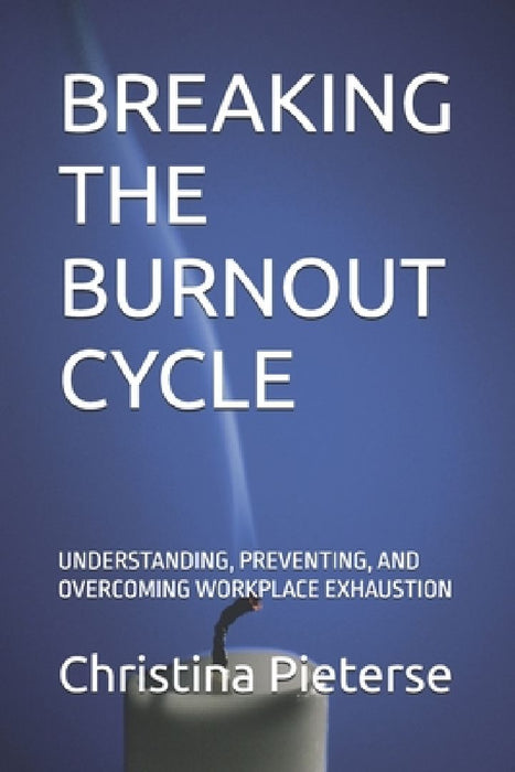 Breaking the Burnout Cycle: Understanding, Preventing, and Overcoming Workplace Exhaustion by Christina M. Pieterse