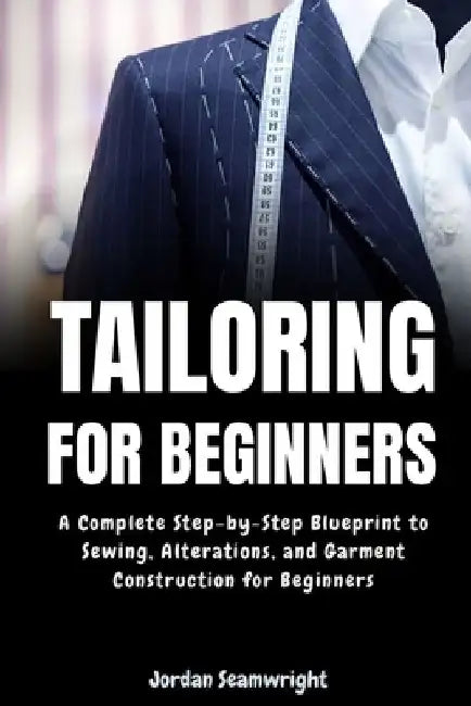 Tailoring For Beginners: Complete Step-by-Step Blueprint to Sewing, Alterations, and Garment Construction for Beginner by Jordan Seamwright