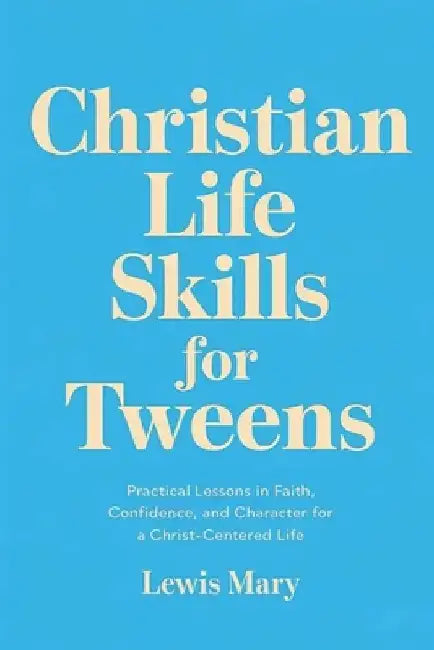 Christian Life Skills for Tweens: Practical Lessons in Faith, Confidence, and Character for a Christ-Centered Life by Lewis Mary