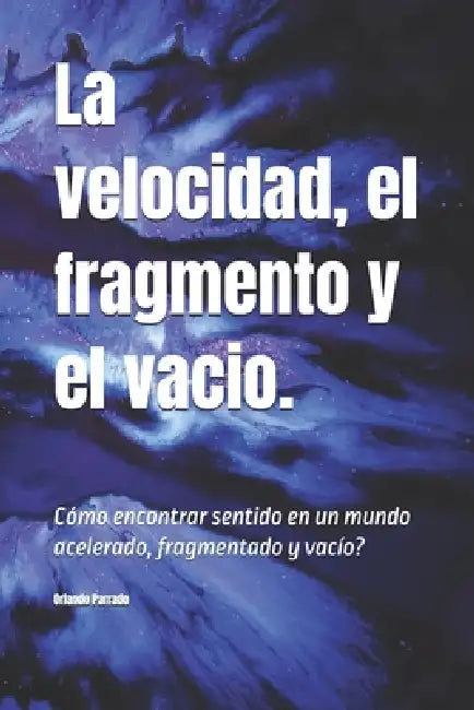 La velocidad, el fragmento y el vacio.: Cómo encontrar sentido en un mundo acelerado, fragmentado y vacío? by Orlando Parrado