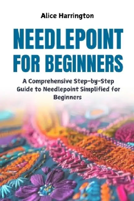 Needlepoint for Beginners: A Comprehensive Step-by-Step Guide to Needlepoint Simplified for Beginners by Alice Harrington
