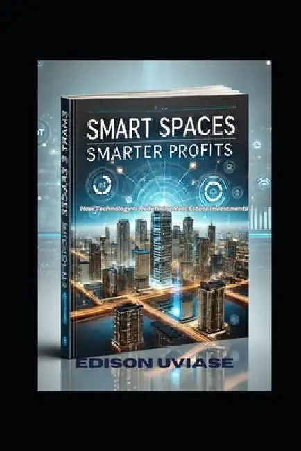 Spart Spaces, Smarter Profits: How Technology Is Redefining Real Estate Investments by Edison E. Uviase