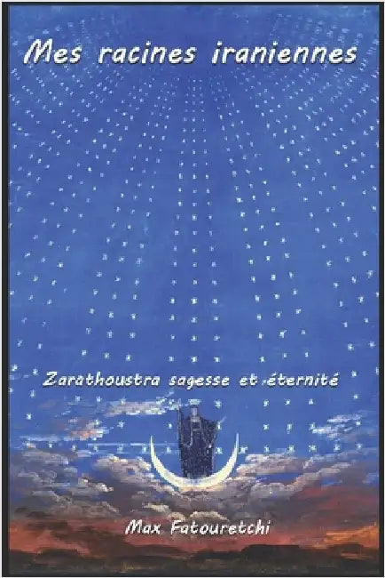 Mes racines iraniennes: Zarathoustra, sagesse et éternité by Fatouretchi, Max