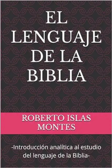 El Lenguaje de la Biblia: -Introducción analítica al estudio del lenguaje de la Biblia- by Islas Montes, Roberto