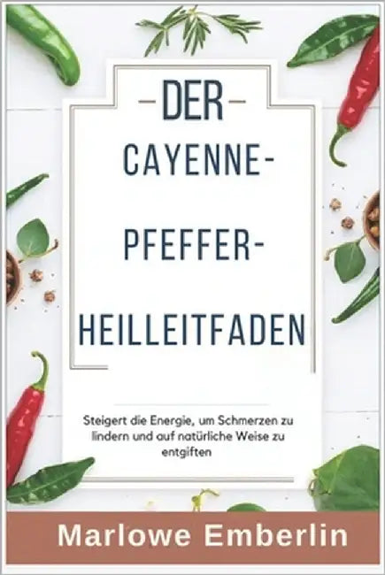DER CAYENNE-PFEFFER- Heilleitfaden: Steigert die Energie, um Schmerzen zu lindern und auf natürliche Weise zu entgiften by Emberlin, Marlowe