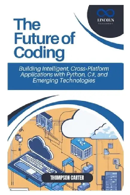 The Future of Coding: Building Intelligent, Cross-Platform Applications with Python, C#, and Emerging Technologies by Thompson Carter