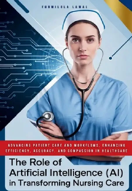 The Role of Artificial Intelligence (AI) in Transforming Nursing Care: Advancing Patient Care and Workflows, Enhancing Efficiency, Accuracy, and Compa by Funmilola Lawal
