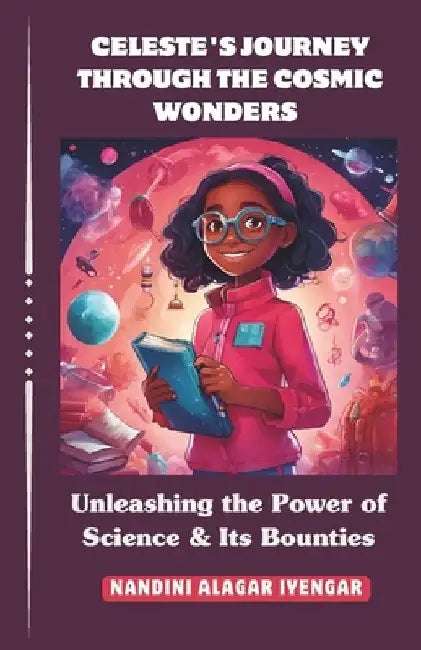Celeste's Journey Through the Cosmic Wonders: Unleashing the Power of Science & Its Bounties by Nandini Alagar Iyengar