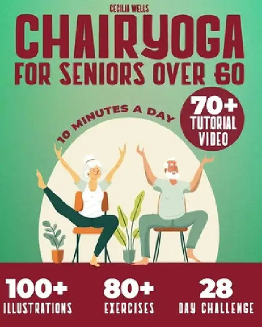 Chair Yoga for Seniors Over 60: A practical Guide with 100+ Illustrated Exercises, +70 Videos and a 28-Day Challenge to Improve Balance, Strength, Fle by Cecilia Wells