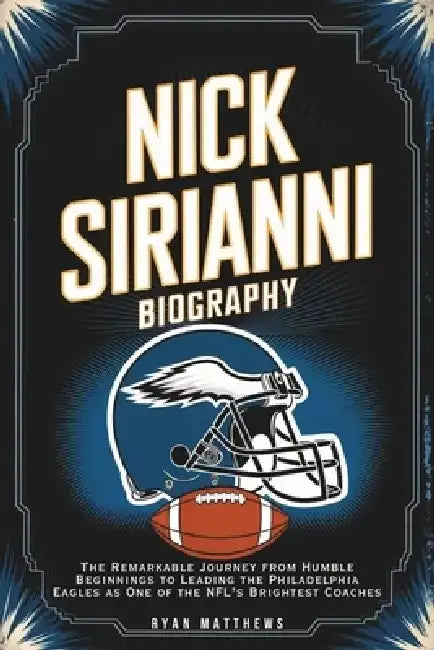 Nick Sirianni Biography: The Remarkable Journey from Humble Beginnings to Leading the Philadelphia Eagles as One of the NFL's Brightest Coaches by Ryan Matthews