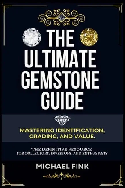 The Ultimate Gemstone Guide: Mastering Identification, Grading, and Value: The Definitive Resource for Collectors, Investors, and Enthusiasts by Michael Fink