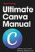 Ultimate Canva Manual: A Comprehensive Guide to Creating Stunning Graphics, Monetising Your Skills, and Improving Workplace Efficiency by Caleb Sterling Westwood