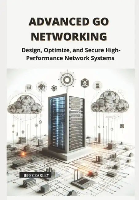 Advanced Go Networking: Design, Optimize, and Secure High-Performance Network Systems by Jeff Cearley