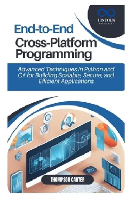End-to-End Cross-Platform Programming: Advanced Techniques in Python and C# for Building Scalable, Secure, and Efficient Applications by Thompson Carter