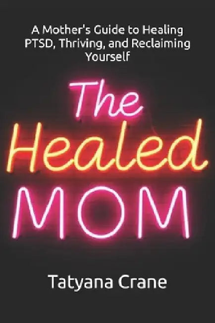 The Healed Mom: A Mother's Guide to Healing PTSD, Thriving, and Reclaiming Yourself by Tatyana Crane