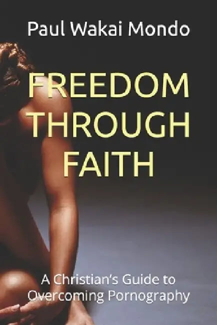 Freedom Through Faith: A Christian's Guide to Overcoming Pornography by Paul Wakai Mondo