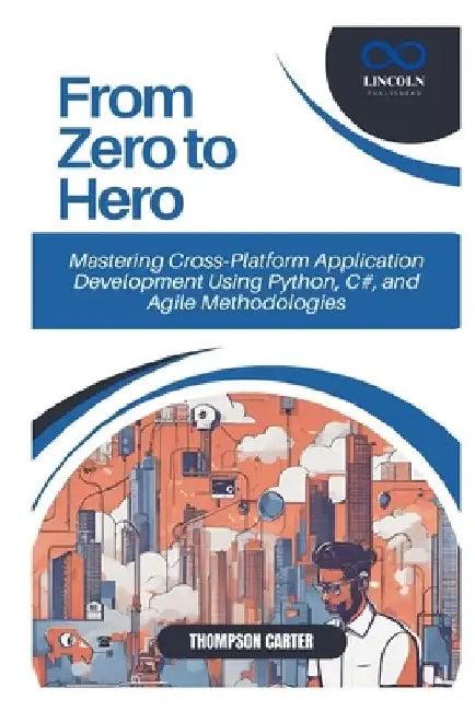 From Zero to Hero: Mastering Cross-Platform Application Development Using Python, C#, and Agile Methodologies by Thompson Carter