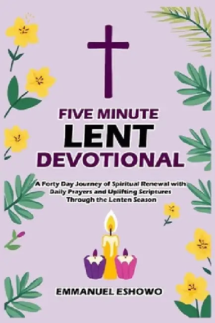 Five Minute Lent Devotional: A Forty Day Journey of Spiritual Renewal with Daily Prayers and Uplifting Scriptures Through the Lenten Season by Emmanuel Eshowo