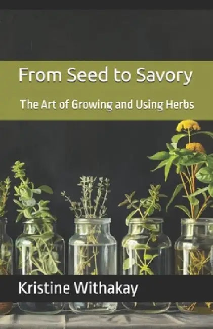 From Seed to Savory: The Art of Growing and Using Herbs by Kristine Withakay