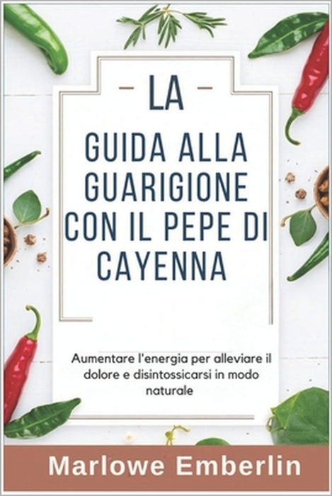 La Guida Alla Guarigione Con Il Pepe Di Cayenna: Aumentare l'energia per alleviare il dolore e disintossicarsi in modo naturale by Marlowe Emberlin