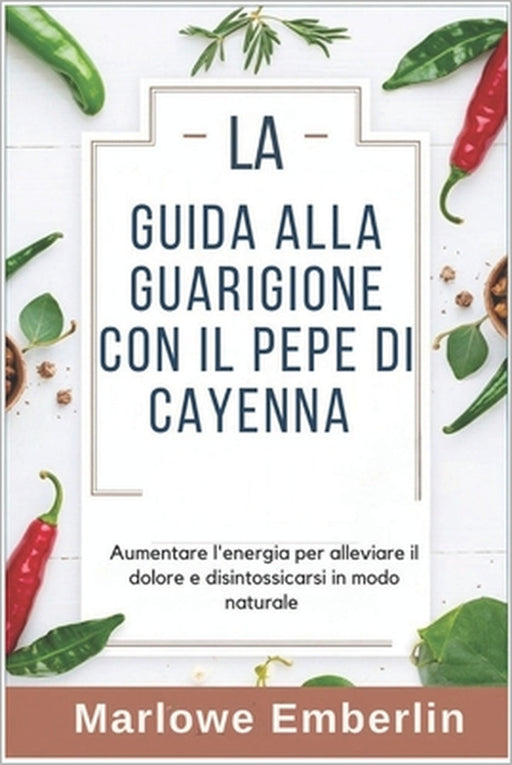 La Guida Alla Guarigione Con Il Pepe Di Cayenna: Aumentare l'energia per alleviare il dolore e disintossicarsi in modo naturale by Marlowe Emberlin