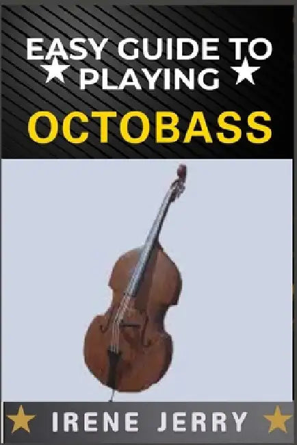 Easy Guide to Playing Octobass: A comprehensive step-by-step approach to mastering the techniques, skills, and fundamentals required to play the octob by Irene Jerry