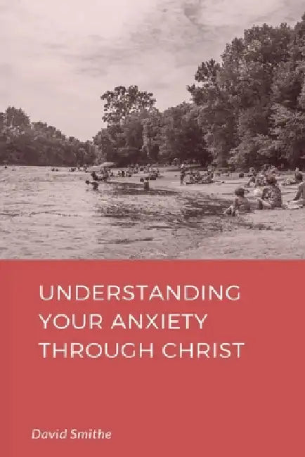 Understanding Your Anxiety Through Christ by David Smithe