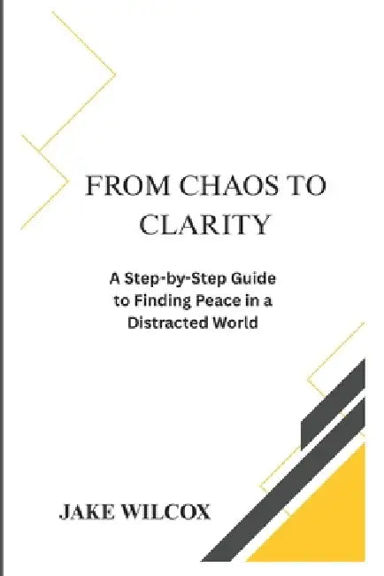 From Chaos to Clarity: A Step-by-Step Guide to Finding Peace in a Distracted World by Jake Wilcox