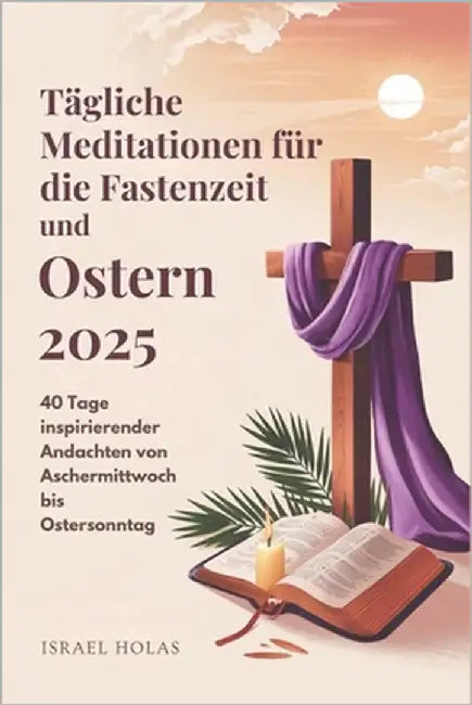 Tägliche Meditationen für die Fastenzeit und Ostern 2025: 40 Tage inspirierender Andachten von Aschermittwoch bis Ostersonntag by Holas, Israel