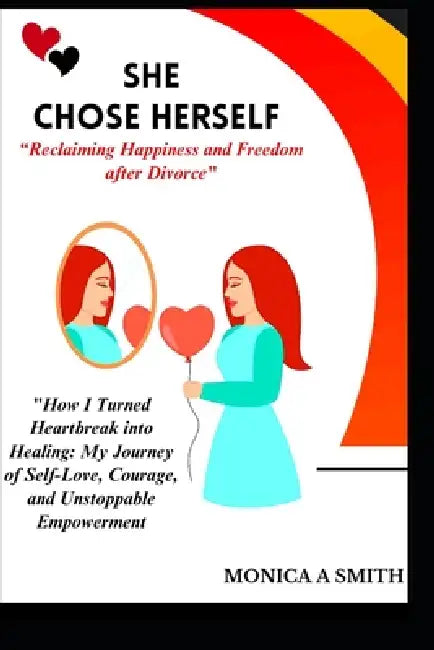 SHE CHOSE HERSELF "Reclaiming Happiness and Freedom after Divorce": "How I Turned Heartbreak into Healing: My Journey of Self-Love, Courage, and Unsto by Monica A. Smith
