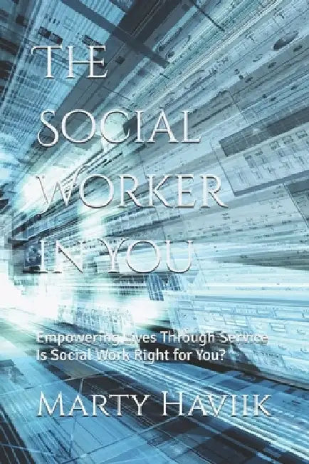 The Social Worker in You: Empowering Lives Through Service, Is Social Work Right for You? by Marty Haviik