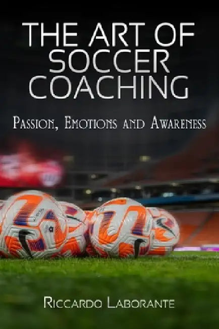 The Art of Soccer Coaching.Passion, Emotions and Awareness: A journey between deep passion and strong emotions - The art of coaching leading to awaren by Riccardo Laborante