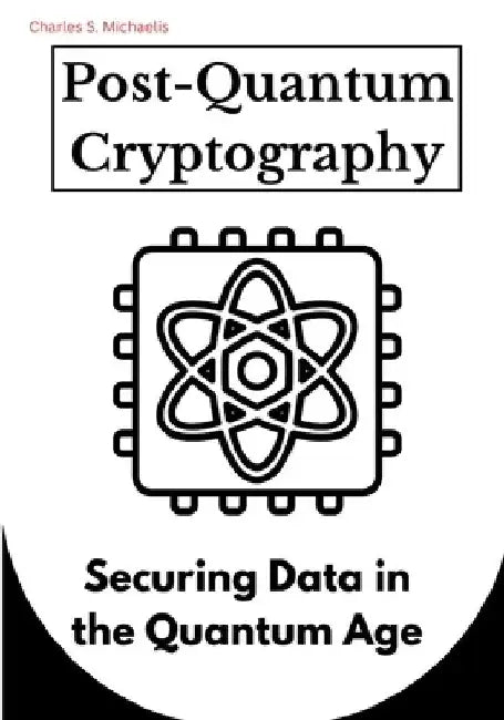 Post-Quantum Cryptography: Securing Data in the Quantum Age by Charles S. Michaelis