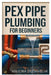Pex Pipe Plumbing for Beginners: A Step-By-Step Handbook for Diyers and Professionals to Install, Repair, and Optimize Pex Systems Like an Expert by Valcira Duskhelm